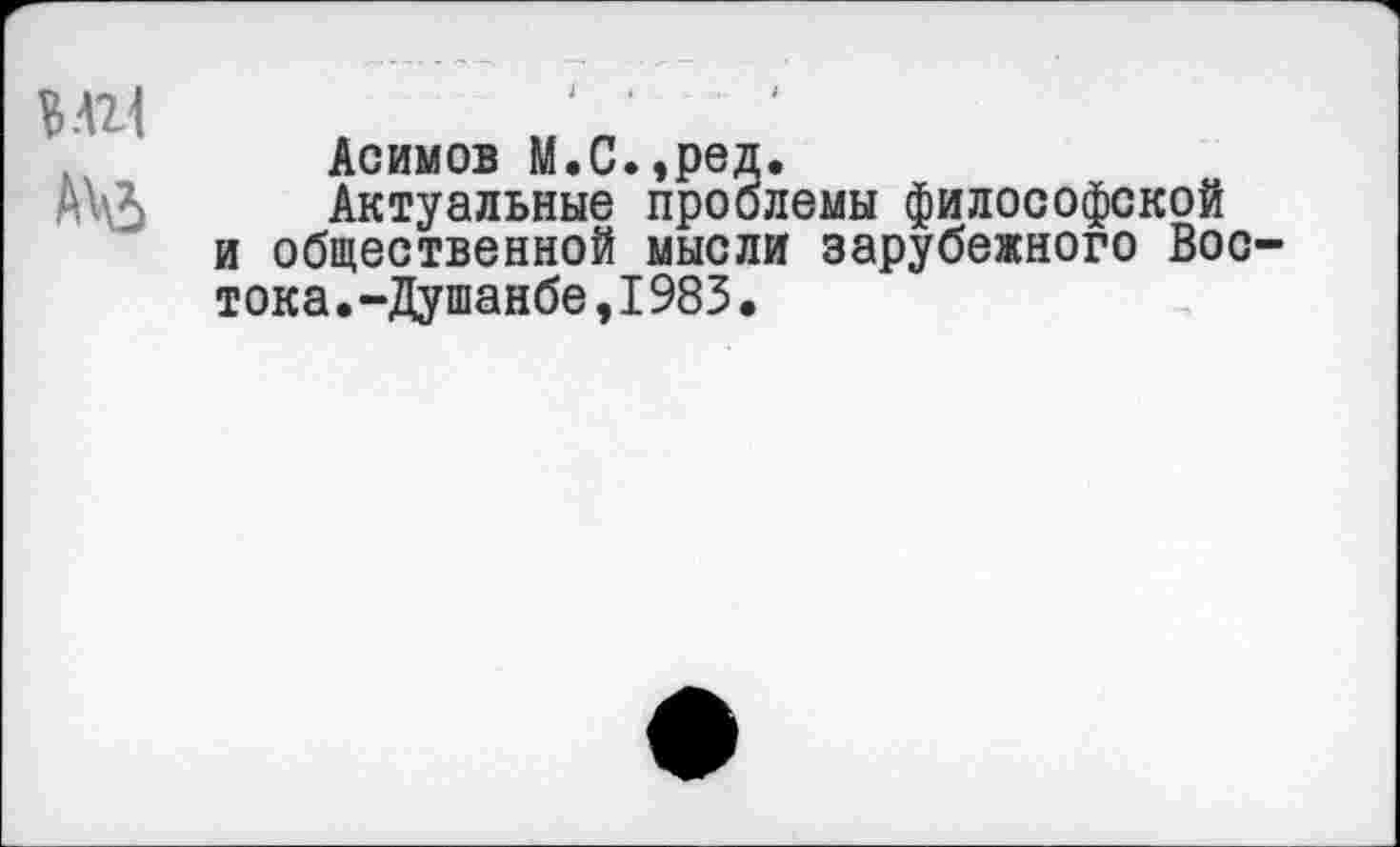 ﻿МП
АЧЬ
Асимов М.С.,ред.
Актуальные проблемы философской и общественной мысли зарубежного Востока .-Душанбе,I983•